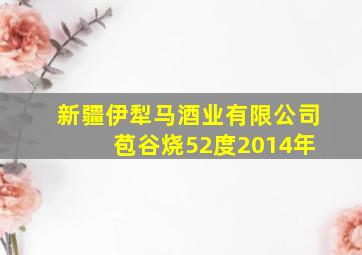 新疆伊犁马酒业有限公司 苞谷烧52度2014年